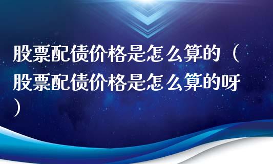 股票配债价格是怎么算的（股票配债价格是怎么算的呀）_https://www.gzqbddp.com_选股技巧_第1张