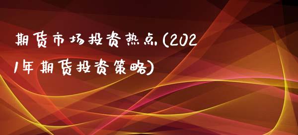 期货市场投资热点(2021年期货投资策略)_https://www.gzqbddp.com_财经直播室_第1张