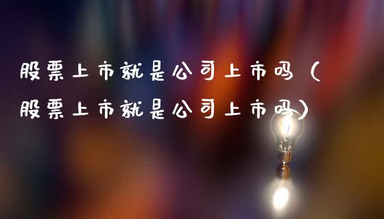 股票上市就是公司上市吗（股票上市就是公司上市吗）_https://www.gzqbddp.com_炒股经验_第1张