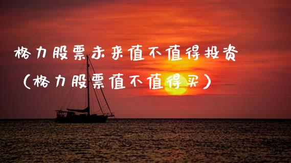 格力股票未来值不值得投资（格力股票值不值得买）_https://www.gzqbddp.com_技术分析_第1张
