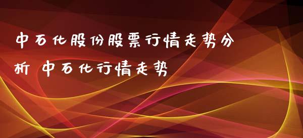 中石化股份股票行情走势分析 中石化行情走势_https://www.gzqbddp.com_选股技巧_第1张