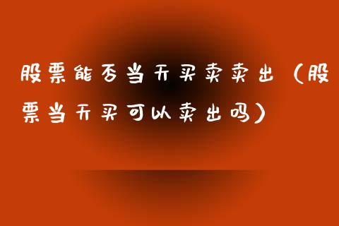 股票能否当天买卖卖出（股票当天买可以卖出吗）_https://www.gzqbddp.com_技术分析_第1张