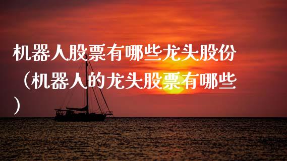 机器人股票有哪些龙头股份（机器人的龙头股票有哪些）_https://www.gzqbddp.com_股票知识_第1张