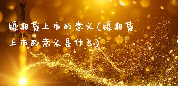 镍期货上市的意义(镍期货上市的意义是什么)_https://www.gzqbddp.com_财经资讯_第1张