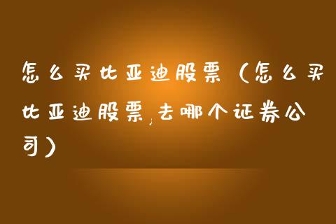 怎么买比亚迪股票（怎么买比亚迪股票,去哪个证券公司）_https://www.gzqbddp.com_技术分析_第1张
