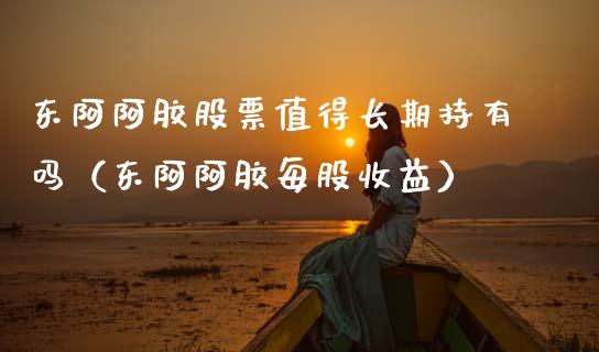 东阿阿胶股票值得长期持有吗（东阿阿胶每股收益）_https://www.gzqbddp.com_选股技巧_第1张