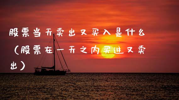 股票当天卖出又买入是什么（股票在一天之内买进又卖出）_https://www.gzqbddp.com_选股技巧_第1张