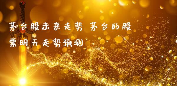 茅台股未来走势 茅台的股票明天走势预测_https://www.gzqbddp.com_选股技巧_第1张