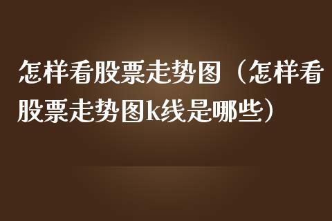 怎样看股票走势图（怎样看股票走势图k线是哪些）_https://www.gzqbddp.com_炒股经验_第1张