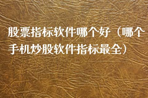 股票指标软件哪个好（哪个手机炒股软件指标最全）_https://www.gzqbddp.com_炒股经验_第1张