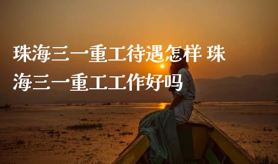珠海三一重工待遇怎样 珠海三一重工工作好吗_https://www.gzqbddp.com_股票知识_第1张