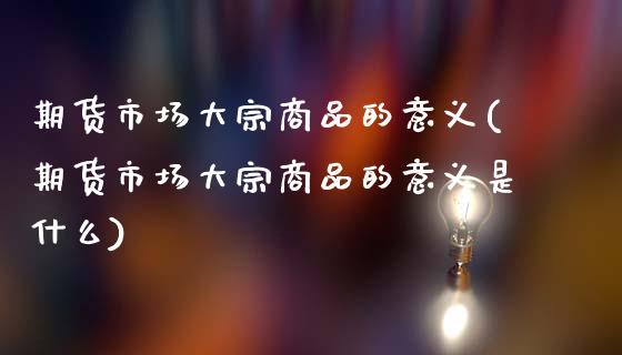期货市场大宗商品的意义(期货市场大宗商品的意义是什么)_https://www.gzqbddp.com_炒股经验_第1张