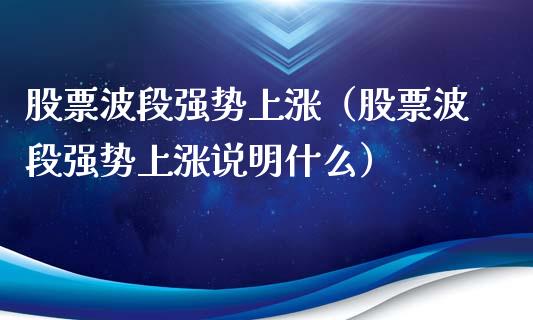 股票波段强势上涨（股票波段强势上涨说明什么）_https://www.gzqbddp.com_炒股经验_第1张