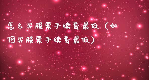 怎么买股票手续费最低（如何买股票手续费最低）_https://www.gzqbddp.com_炒股经验_第1张