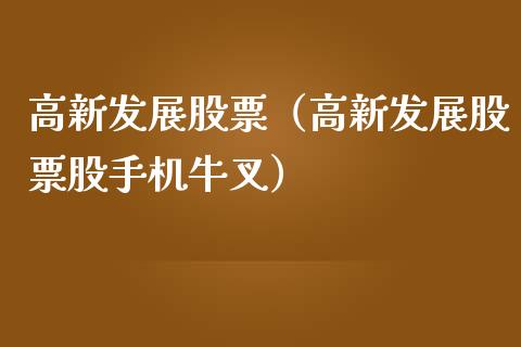 高新发展股票（高新发展股票股手机牛叉）_https://www.gzqbddp.com_财经资讯_第1张
