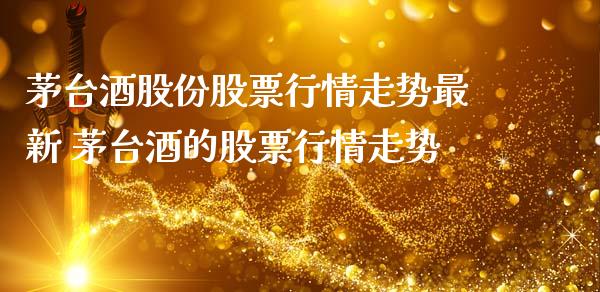 茅台酒股份股票行情走势最新 茅台酒的股票行情走势_https://www.gzqbddp.com_股票知识_第1张