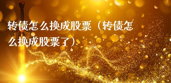 转债怎么换成股票（转债怎么换成股票了）_https://www.gzqbddp.com_股票知识_第1张