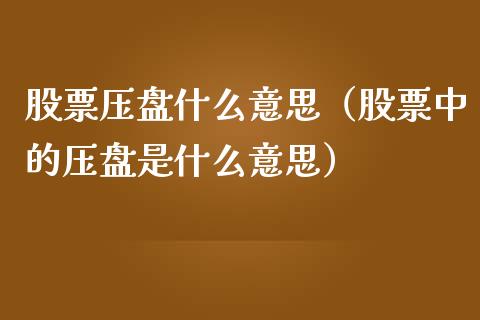 股票压盘什么意思（股票中的压盘是什么意思）_https://www.gzqbddp.com_选股技巧_第1张