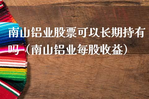南山铝业股票可以长期持有吗（南山铝业每股收益）_https://www.gzqbddp.com_股票知识_第1张