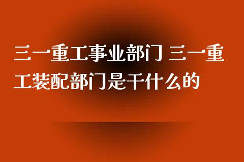 三一重工事业部门 三一重工装配部门是干什么的_https://www.gzqbddp.com_炒股经验_第1张