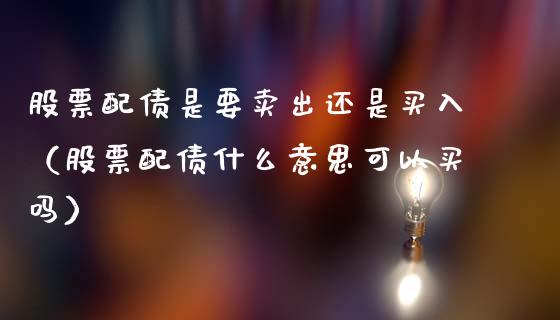 股票配债是要卖出还是买入（股票配债什么意思可以买吗）_https://www.gzqbddp.com_选股技巧_第1张