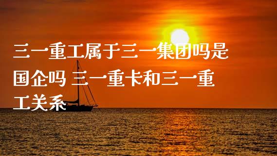 三一重工属于三一集团吗是国企吗 三一重卡和三一重工关系_https://www.gzqbddp.com_股票知识_第1张