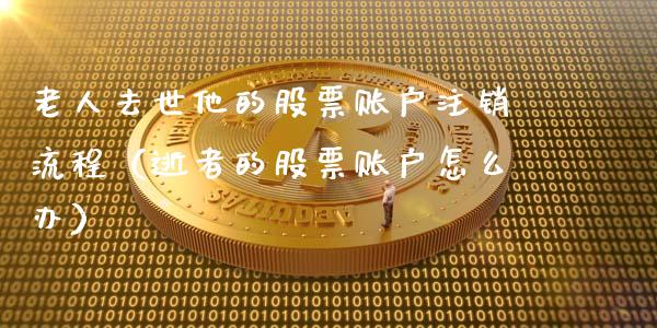 老人去世他的股票账户注销流程（逝者的股票账户怎么办）_https://www.gzqbddp.com_技术分析_第1张