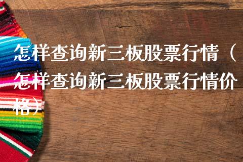 怎样查询新三板股票行情（怎样查询新三板股票行情价格）_https://www.gzqbddp.com_技术分析_第1张