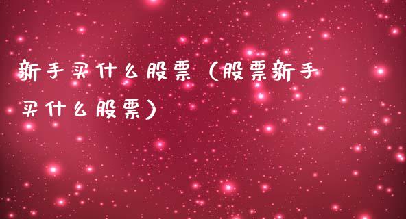 新手买什么股票（股票新手买什么股票）_https://www.gzqbddp.com_技术分析_第1张