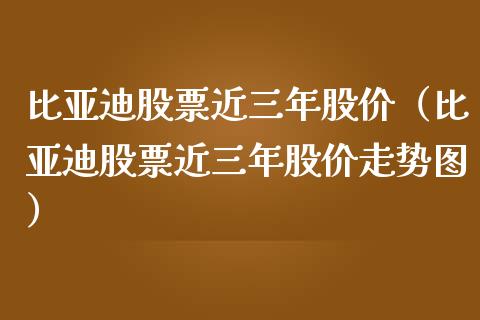 比亚迪股票近三年股价（比亚迪股票近三年股价走势图）_https://www.gzqbddp.com_炒股经验_第1张