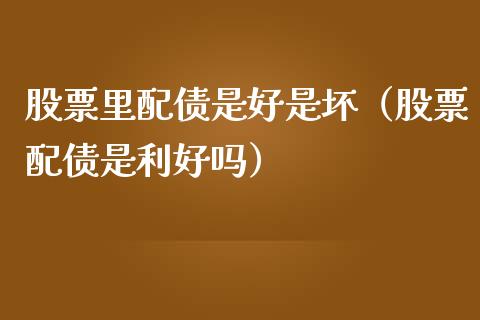 股票里配债是好是坏（股票配债是利好吗）_https://www.gzqbddp.com_选股技巧_第1张