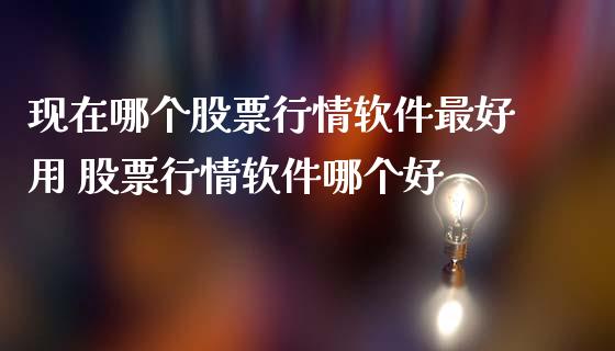 现在哪个股票行情软件最好用 股票行情软件哪个好_https://www.gzqbddp.com_选股技巧_第1张