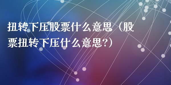 扭转下压股票什么意思（股票扭转下压什么意思?）_https://www.gzqbddp.com_选股技巧_第1张