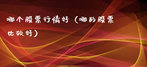 哪个股票行情好（哪的股票比较好）_https://www.gzqbddp.com_股票知识_第1张