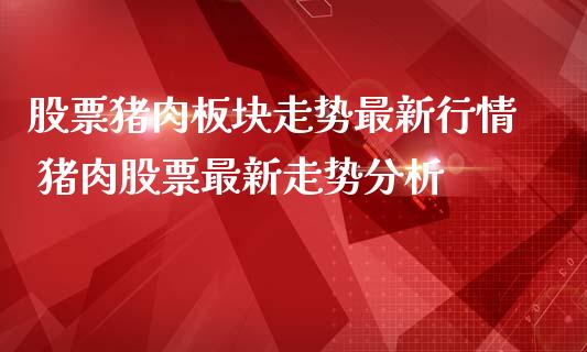 股票猪肉板块走势最新行情 猪肉股票最新走势分析_https://www.gzqbddp.com_炒股经验_第1张