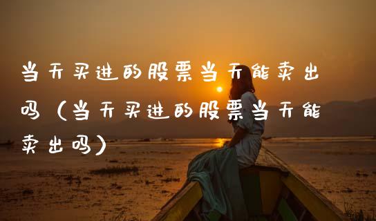 当天买进的股票当天能卖出吗（当天买进的股票当天能卖出吗）_https://www.gzqbddp.com_股票知识_第1张