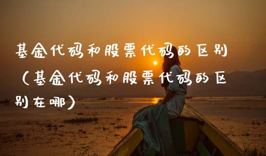 基金代码和股票代码的区别（基金代码和股票代码的区别在哪）_https://www.gzqbddp.com_股票知识_第1张