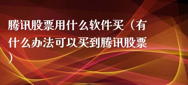 腾讯股票用什么软件买（有什么办法可以买到腾讯股票）_https://www.gzqbddp.com_选股技巧_第1张