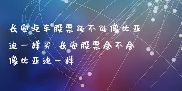长安汽车股票能不能像比亚迪一样买 长安股票会不会像比亚迪一样_https://www.gzqbddp.com_技术分析_第1张