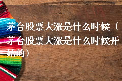 茅台股票大涨是什么时候（茅台股票大涨是什么时候开始的）_https://www.gzqbddp.com_选股技巧_第1张
