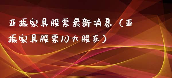 亚振家具股票最新消息（亚振家具股票10大股东）_https://www.gzqbddp.com_炒股经验_第1张