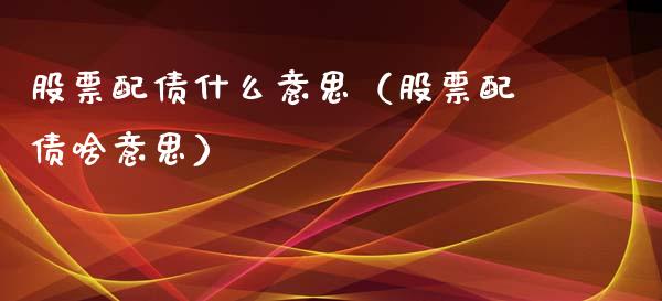 股票配债什么意思（股票配债啥意思）_https://www.gzqbddp.com_选股技巧_第1张