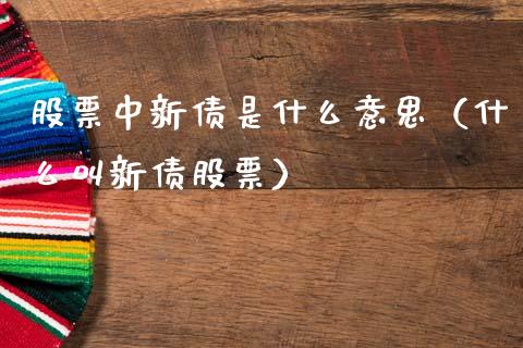 股票中新债是什么意思（什么叫新债股票）_https://www.gzqbddp.com_选股技巧_第1张