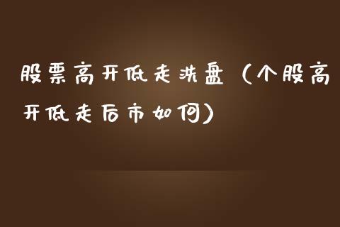 股票高开低走洗盘（个股高开低走后市如何）_https://www.gzqbddp.com_技术分析_第1张