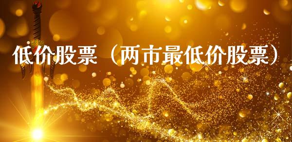 低价股票（两市最低价股票）_https://www.gzqbddp.com_财经资讯_第1张