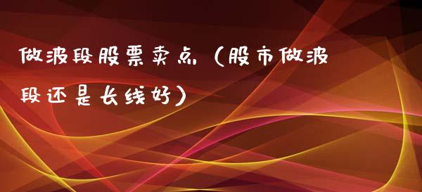 做波段股票卖点（股市做波段还是长线好）_https://www.gzqbddp.com_选股技巧_第1张