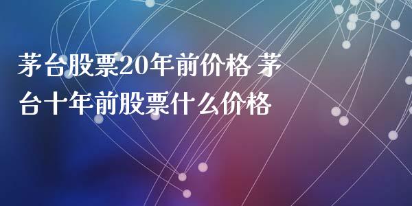 茅台股票20年前价格 茅台十年前股票什么价格_https://www.gzqbddp.com_炒股经验_第1张