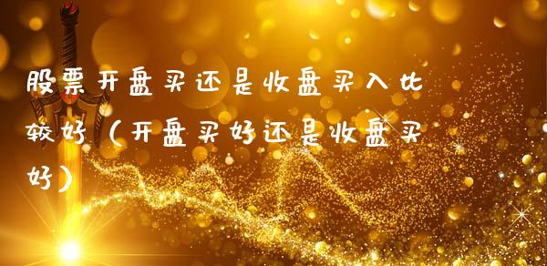 股票**买还是收盘买入比较好（**买好还是收盘买好）_https://www.gzqbddp.com_技术分析_第1张