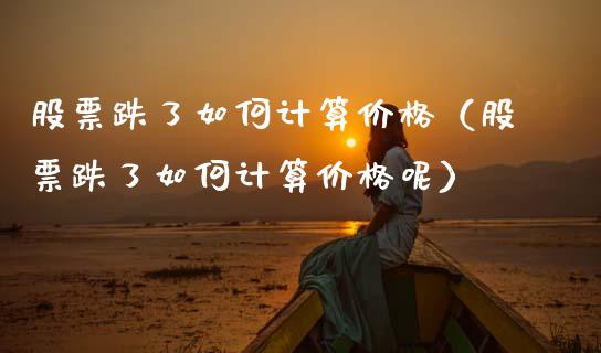 股票跌了如何计算价格（股票跌了如何计算价格呢）_https://www.gzqbddp.com_股票知识_第1张