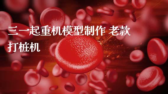 三一起重机模型制作 老款打桩机_https://www.gzqbddp.com_炒股经验_第1张